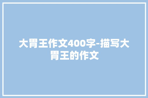 大胃王作文400字-描写大胃王的作文