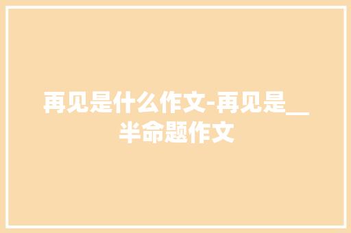 再见是什么作文-再见是__半命题作文