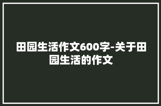 田园生活作文600字-关于田园生活的作文