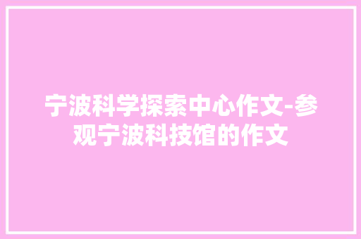 宁波科学探索中心作文-参观宁波科技馆的作文