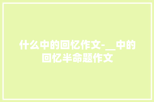 什么中的回忆作文-__中的回忆半命题作文