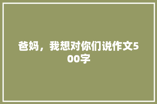 爸妈，我想对你们说作文500字