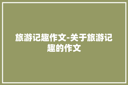 旅游记趣作文-关于旅游记趣的作文