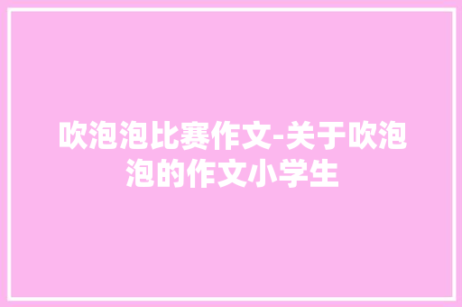 吹泡泡比赛作文-关于吹泡泡的作文小学生 知识百科