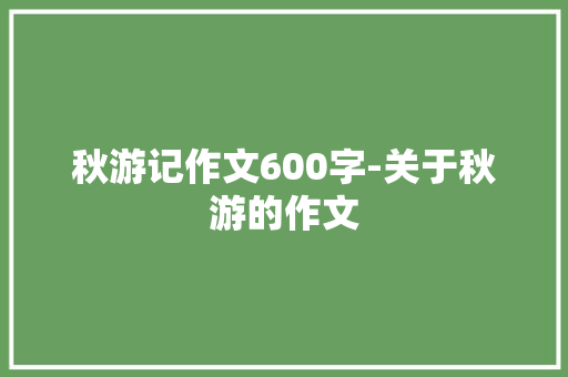 秋游记作文600字-关于秋游的作文