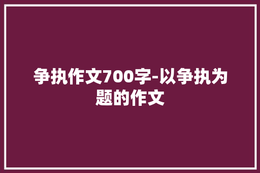 争执作文700字-以争执为题的作文