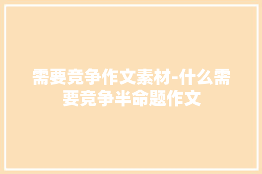 需要竞争作文素材-什么需要竞争半命题作文