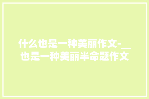 什么也是一种美丽作文-__也是一种美丽半命题作文