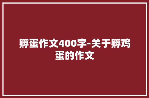 孵蛋作文400字-关于孵鸡蛋的作文 知识百科