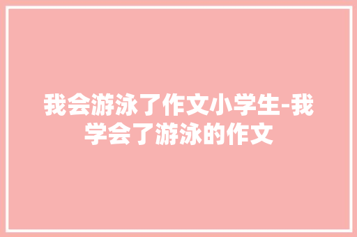 我会游泳了作文小学生-我学会了游泳的作文