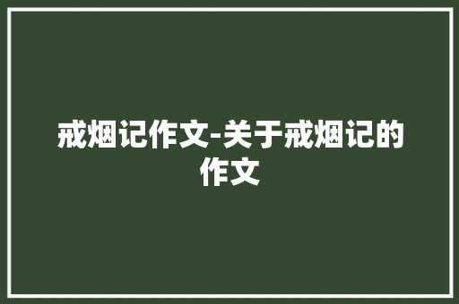 戒烟记作文-关于戒烟记的作文