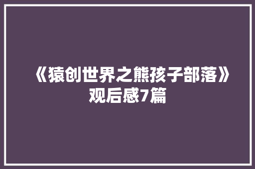 《猿创世界之熊孩子部落》观后感7篇
