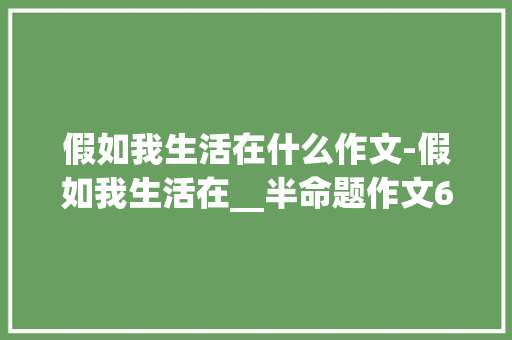 假如我生活在什么作文-假如我生活在__半命题作文600字