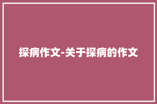 探病作文-关于探病的作文 知识百科