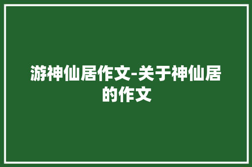 游神仙居作文-关于神仙居的作文 知识百科