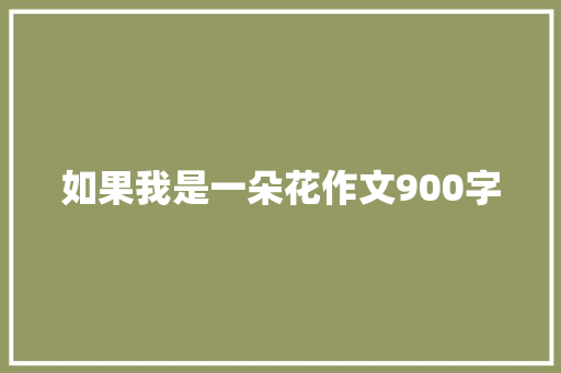 如果我是一朵花作文900字