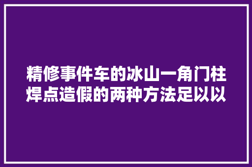 精修事件车的冰山一角门柱焊点造假的两种方法足以以假乱真 汽车知识