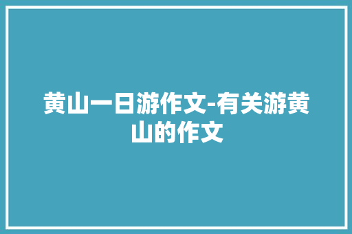 黄山一日游作文-有关游黄山的作文 知识百科