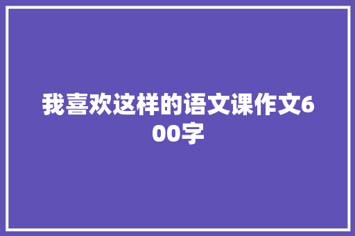 我喜欢这样的语文课作文600字
