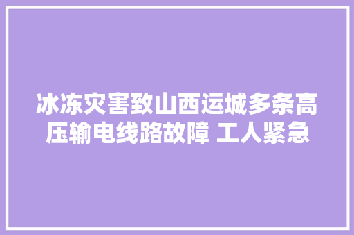 冰冻灾害致山西运城多条高压输电线路故障 工人紧急抢修
