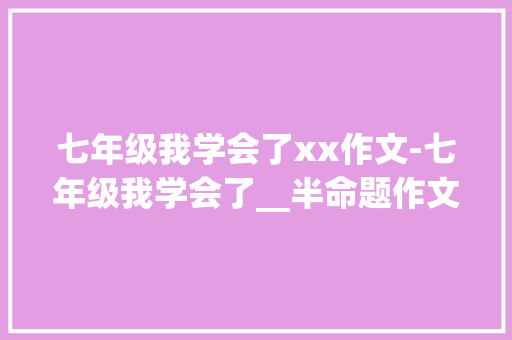 七年级我学会了xx作文-七年级我学会了__半命题作文