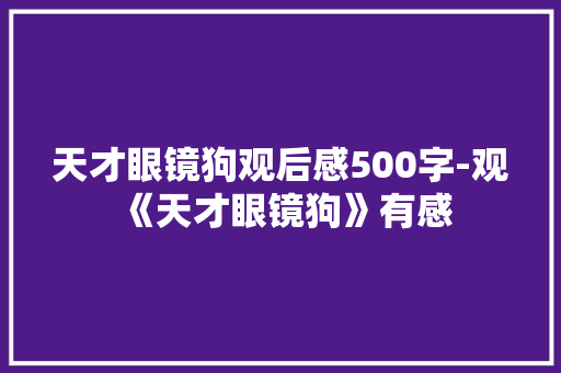 天才眼镜狗观后感500字-观《天才眼镜狗》有感 知识百科