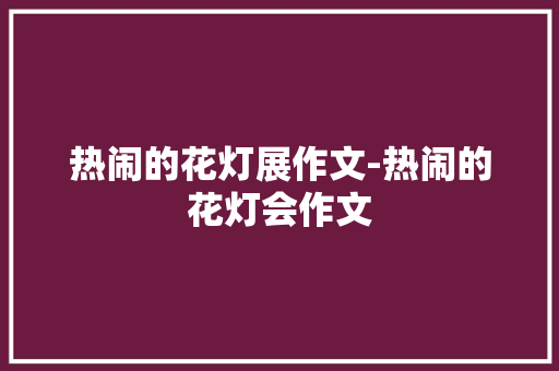 热闹的花灯展作文-热闹的花灯会作文