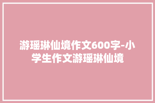 游瑶琳仙境作文600字-小学生作文游瑶琳仙境