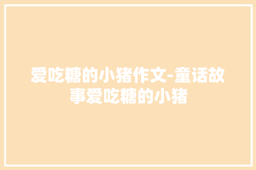 爱吃糖的小猪作文-童话故事爱吃糖的小猪