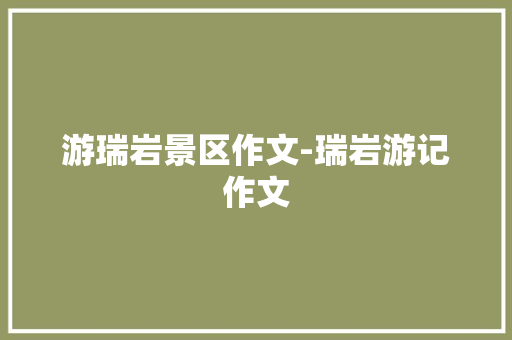 游瑞岩景区作文-瑞岩游记作文