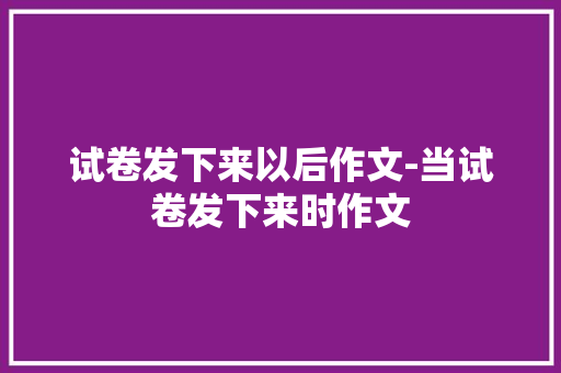 试卷发下来以后作文-当试卷发下来时作文 知识百科