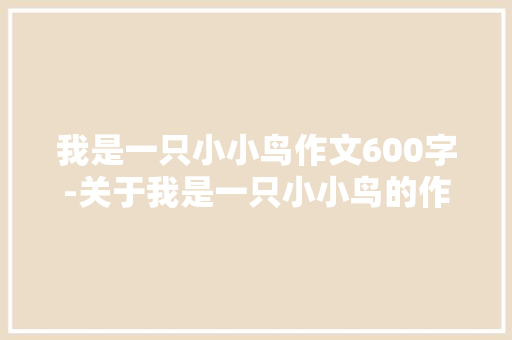 我是一只小小鸟作文600字-关于我是一只小小鸟的作文