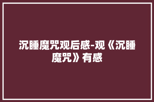 沉睡魔咒观后感-观《沉睡魔咒》有感 知识百科