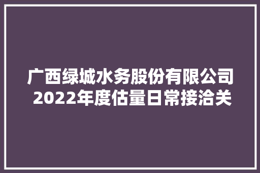 广西绿城水务股份有限公司 2022年度估量日常接洽关系交易通知书记