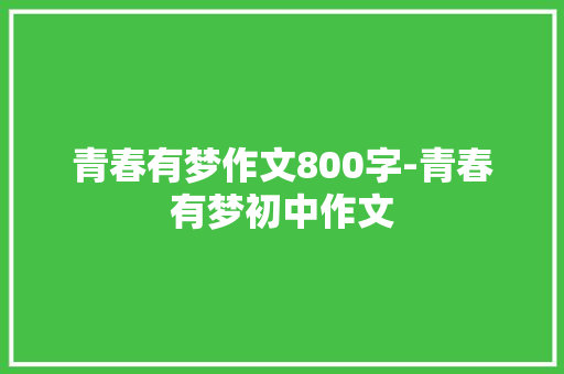青春有梦作文800字-青春有梦初中作文