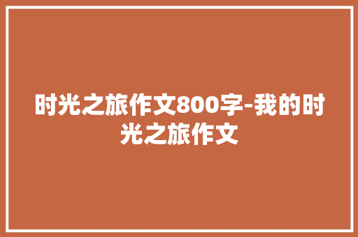 时光之旅作文800字-我的时光之旅作文