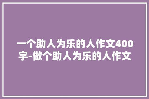 一个助人为乐的人作文400字-做个助人为乐的人作文