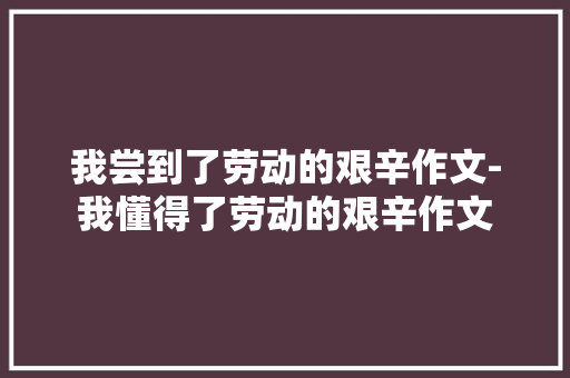 我尝到了劳动的艰辛作文-我懂得了劳动的艰辛作文