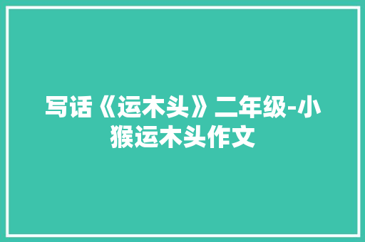 写话《运木头》二年级-小猴运木头作文
