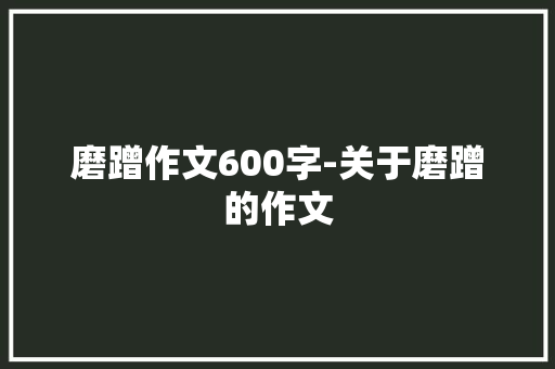 磨蹭作文600字-关于磨蹭的作文