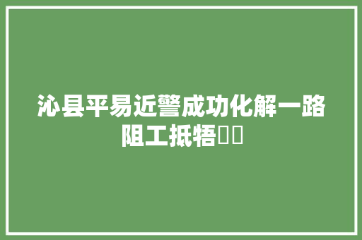 沁县平易近警成功化解一路阻工抵牾轇轕