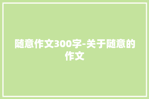 随意作文300字-关于随意的作文 知识百科