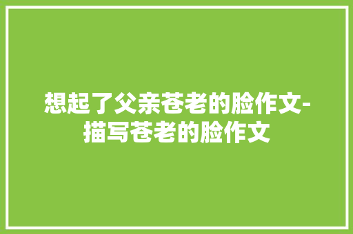 想起了父亲苍老的脸作文-描写苍老的脸作文