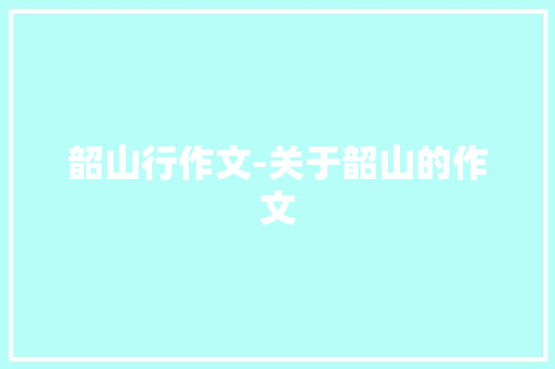 韶山行作文-关于韶山的作文 知识百科