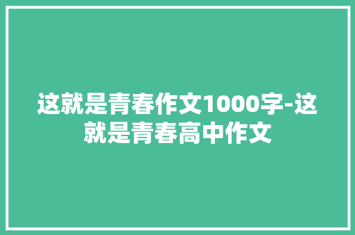 这就是青春作文1000字-这就是青春高中作文 知识百科