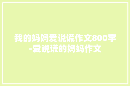 我的妈妈爱说谎作文800字-爱说谎的妈妈作文