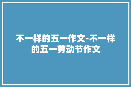 不一样的五一作文-不一样的五一劳动节作文