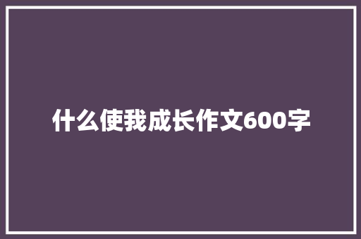 什么使我成长作文600字