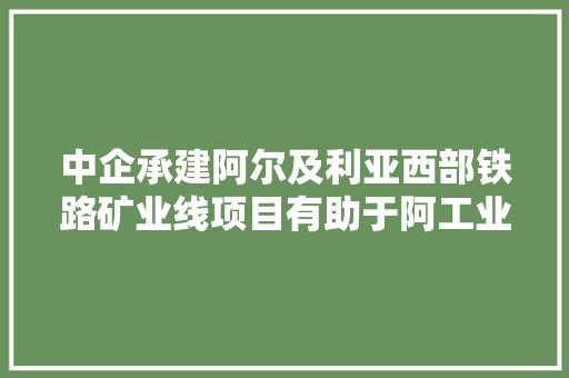 中企承建阿尔及利亚西部铁路矿业线项目有助于阿工业振兴和可持续成长共建一带一路第一现场 汽车知识