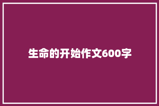 生命的开始作文600字 知识百科